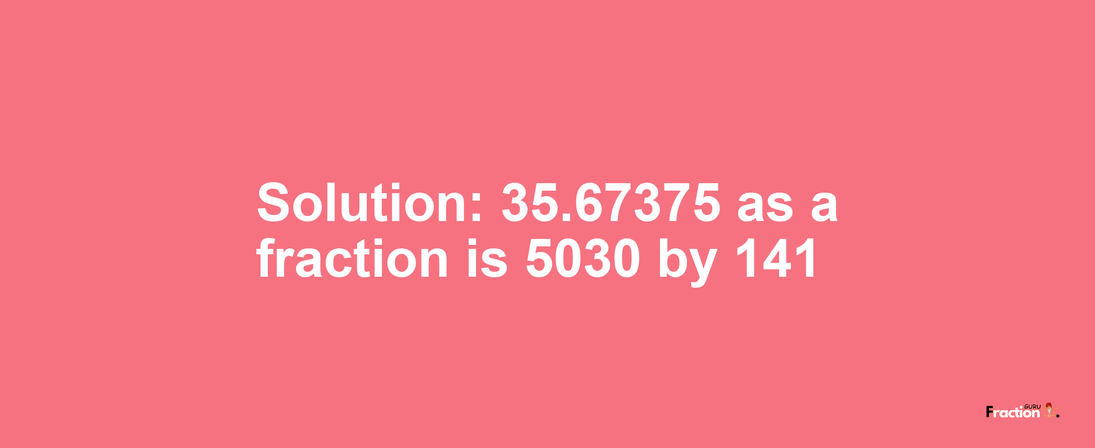 Solution:35.67375 as a fraction is 5030/141